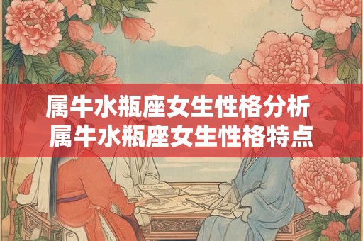 属牛水瓶座女生性格分析 属牛水瓶座女生性格特点