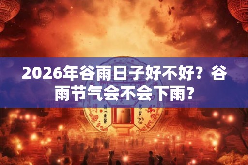 2026年谷雨日子好不好？谷雨节气会不会下雨？