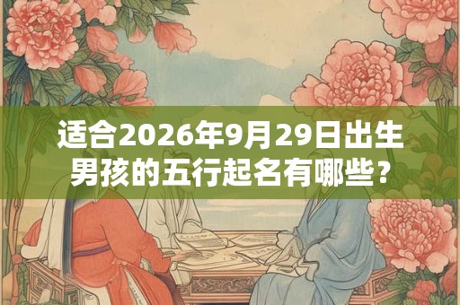 适合2026年9月29日出生男孩的五行起名有哪些？