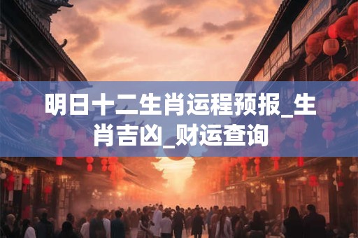 明日十二生肖运程预报_生肖吉凶_财运查询