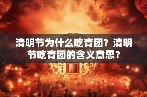 清明节为什么吃青团？清明节吃青团的含义意思？