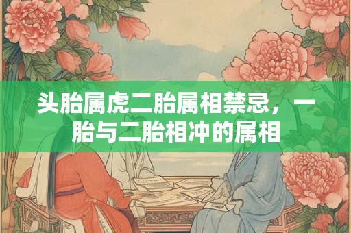头胎属虎二胎属相禁忌，一胎与二胎相冲的属相