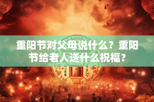 重阳节对父母说什么？重阳节给老人送什么祝福？