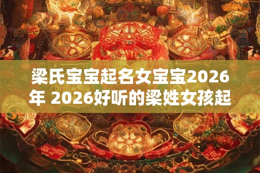 梁氏宝宝起名女宝宝2026年 2026好听的梁姓女孩起名思路