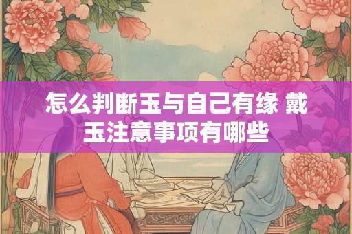 怎么判断玉与自己有缘 戴玉注意事项有哪些