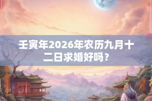 壬寅年2026年农历九月十二日求婚好吗？