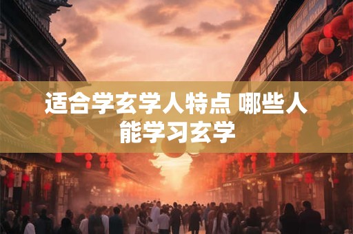 适合学玄学人特点 哪些人能学习玄学