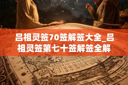 吕祖灵签70签解签大全_吕祖灵签第七十签解签全解