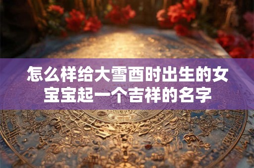 怎么样给大雪酉时出生的女宝宝起一个吉祥的名字