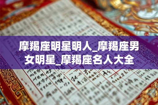 摩羯座明星明人_摩羯座男女明星_摩羯座名人大全