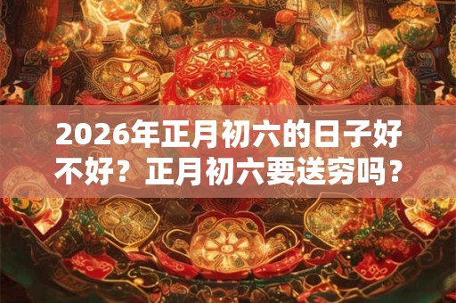 2026年正月初六的日子好不好？正月初六要送穷吗？