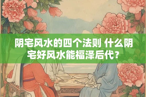 阴宅风水的四个法则 什么阴宅好风水能福泽后代？