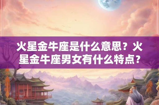 火星金牛座是什么意思？火星金牛座男女有什么特点？