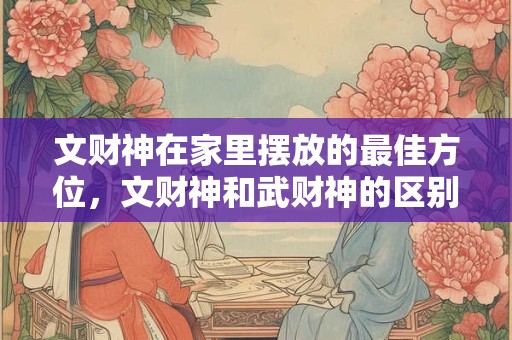 文财神在家里摆放的最佳方位，文财神和武财神的区别