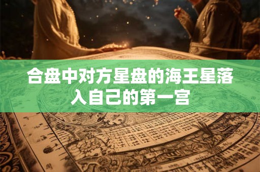 合盘中对方星盘的海王星落入自己的第一宫