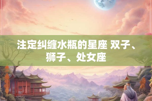 注定纠缠水瓶的星座 双子、狮子、处女座