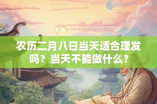 农历二月八日当天适合理发吗？当天不能做什么？