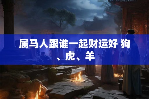 属马人跟谁一起财运好 狗、虎、羊