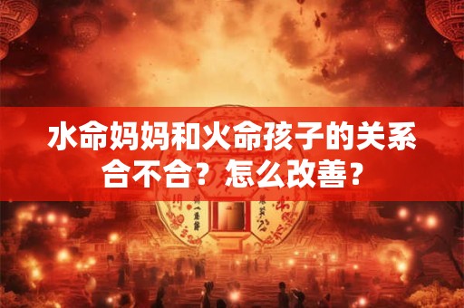 水命妈妈和火命孩子的关系合不合？怎么改善？