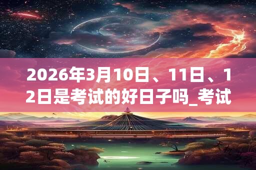 2026年3月10日、11日、12日是考试的好日子吗_考试可以吗