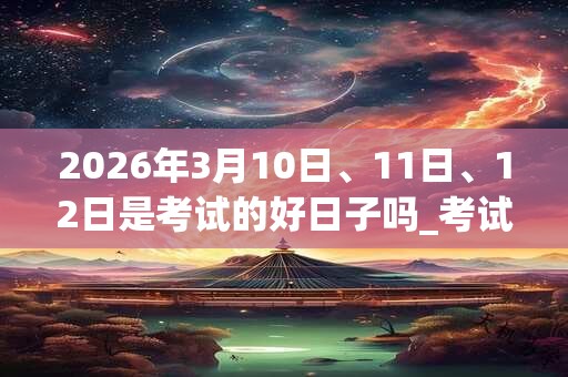 2026年3月10日、11日、12日是考试的好日子吗_考试可以吗