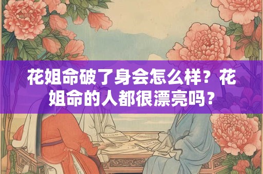 花姐命破了身会怎么样?花姐命的人都很漂亮吗? 花姐命破了身会怎么样?花姐命的人都很漂亮吗?