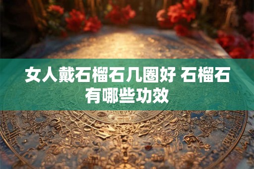 女人戴石榴石几圈好 石榴石有哪些功效