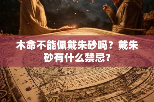 木命不能佩戴朱砂吗？戴朱砂有什么禁忌？