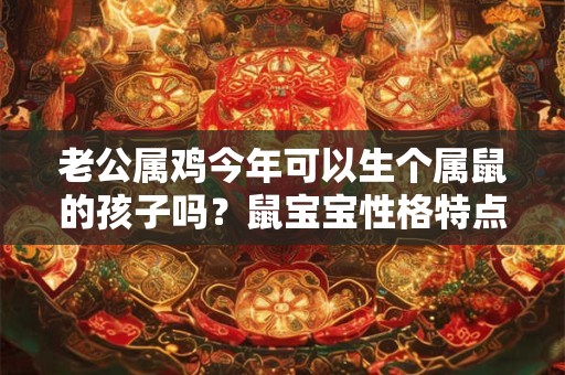 老公属鸡今年可以生个属鼠的孩子吗？鼠宝宝性格特点？