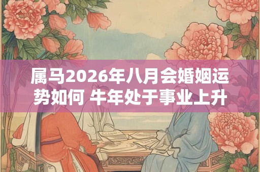 属马2026年八月会婚姻运势如何 牛年处于事业上升期