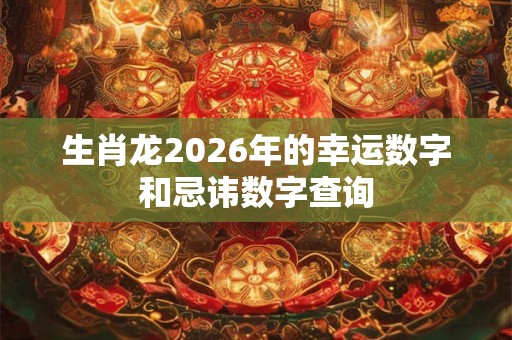 生肖龙2026年的幸运数字和忌讳数字查询
