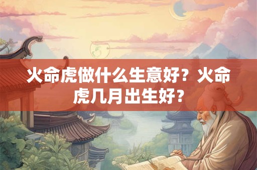 火命虎做什么生意好？火命虎几月出生好？