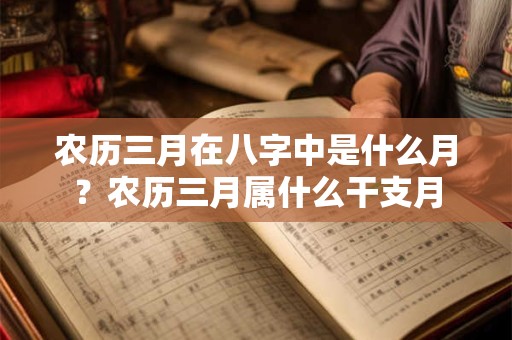 农历三月在八字中是什么月？农历三月属什么干支月
