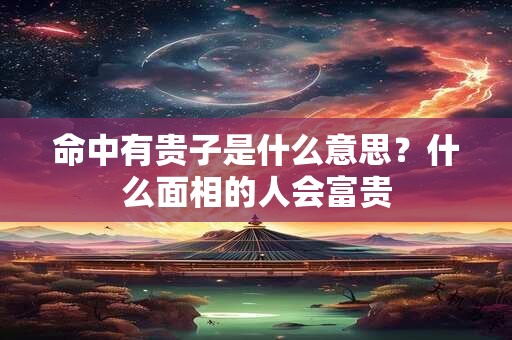 命中有贵子是什么意思？什么面相的人会富贵