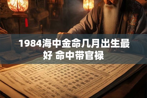 1984海中金命几月出生最好 命中带官禄