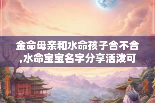 金命母亲和水命孩子合不合,水命宝宝名字分享活泼可爱