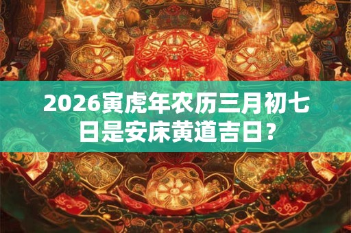 2026寅虎年农历三月初七日是安床黄道吉日？