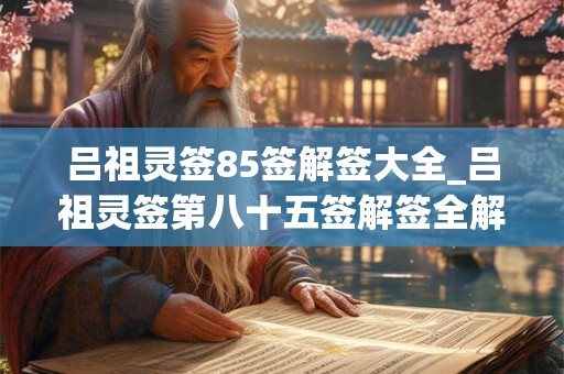 吕祖灵签85签解签大全_吕祖灵签第八十五签解签全解