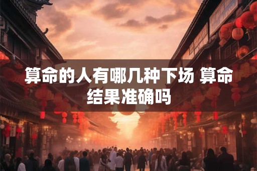 算命的人有哪几种下场 算命结果准确吗
