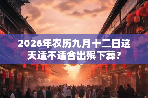 2026年农历九月十二日这天适不适合出殡下葬？