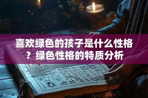 喜欢绿色的孩子是什么性格？绿色性格的特质分析