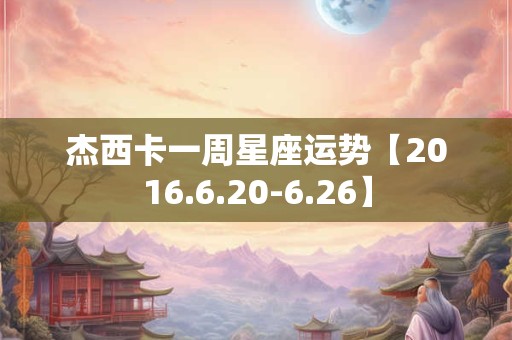 杰西卡一周星座运势【2016.6.20-6.26】