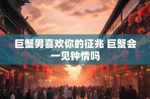 巨蟹男喜欢你的征兆 巨蟹会一见钟情吗