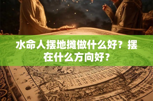 水命人摆地摊做什么好？摆在什么方向好？