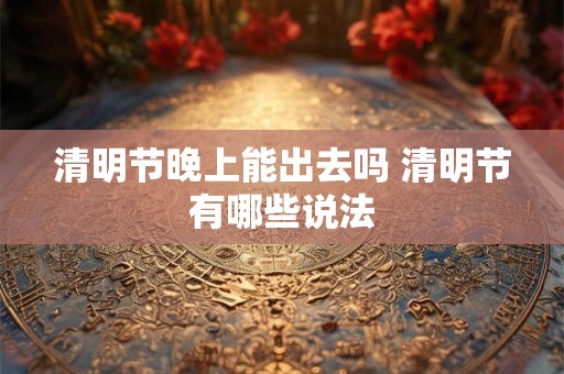 清明节晚上能出去吗 清明节有哪些说法