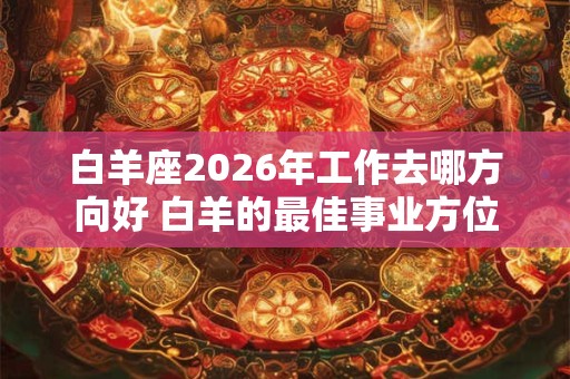 白羊座2026年工作去哪方向好 白羊的最佳事业方位