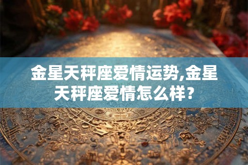 金星天秤座爱情运势,金星天秤座爱情怎么样？