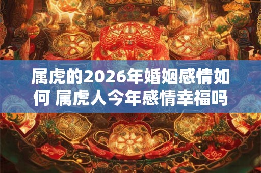 属虎的2026年婚姻感情如何 属虎人今年感情幸福吗