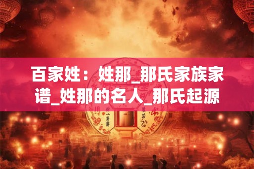 百家姓：姓那_那氏家族家谱_姓那的名人_那氏起源