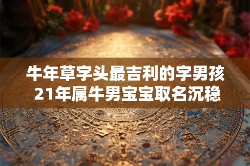 牛年草字头最吉利的字男孩 21年属牛男宝宝取名沉稳
